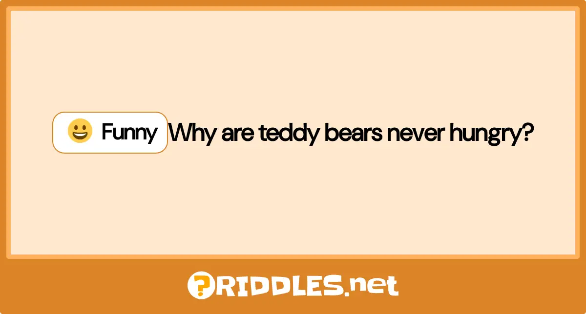 Why are teddy bears never hungry?